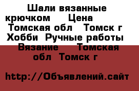 Шали вязанные крючком.  › Цена ­ 6 000 - Томская обл., Томск г. Хобби. Ручные работы » Вязание   . Томская обл.,Томск г.